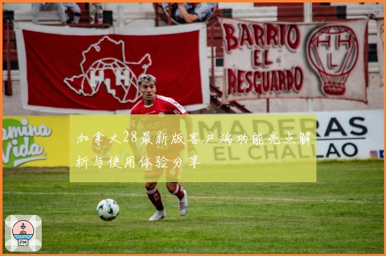 加拿大28最新版客户端功能亮点解析与使用体验分享