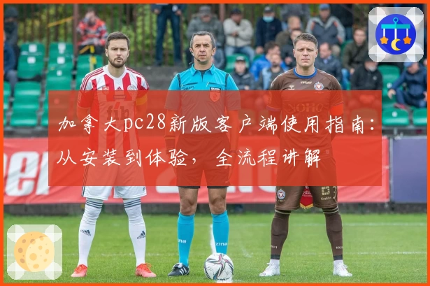 加拿大pc28新版客户端使用指南:从安装到体验,全流程讲解