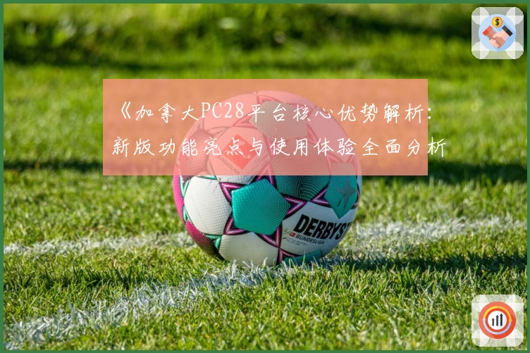 《加拿大PC28平台核心优势解析：新版功能亮点与使用体验全面分析》