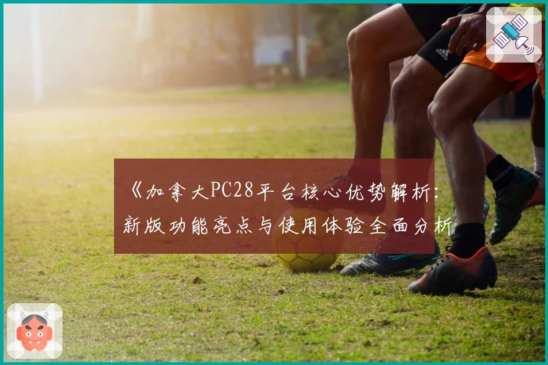 《加拿大PC28平台核心优势解析：新版功能亮点与使用体验全面分析》