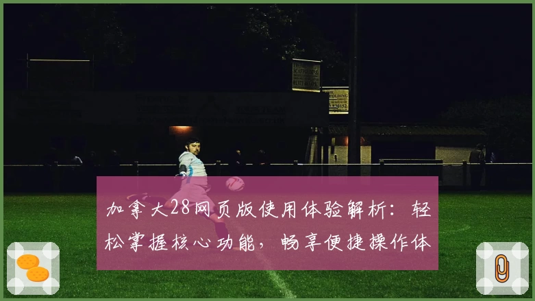 加拿大28网页版使用体验解析：轻松掌握核心功能，畅享便捷操作体验