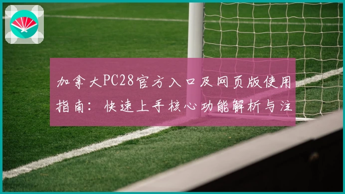 加拿大PC28官方入口及网页版使用指南:快速上手核心功能解析与注册教程
