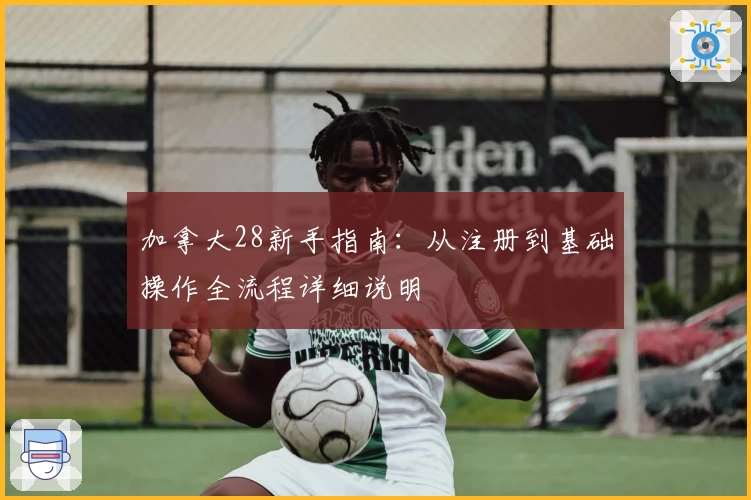 加拿大28新手指南:从注册到基础操作全流程详细说明