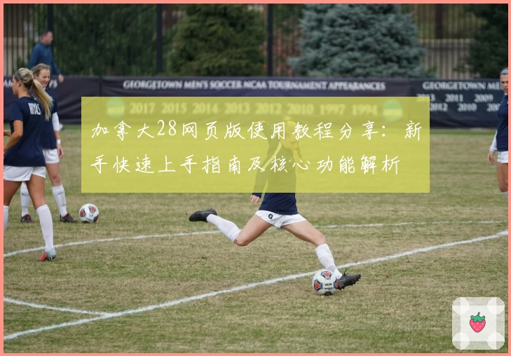 加拿大28网页版使用教程分享:新手快速上手指南及核心功能解析