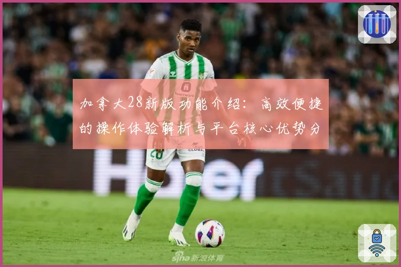 加拿大28新版功能介绍：高效便捷的操作体验解析与平台核心优势分析