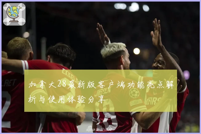 加拿大28最新版客户端功能亮点解析与使用体验分享