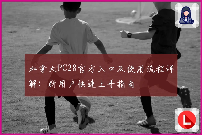 加拿大PC28官方入口及使用流程详解:新用户快速上手指南
