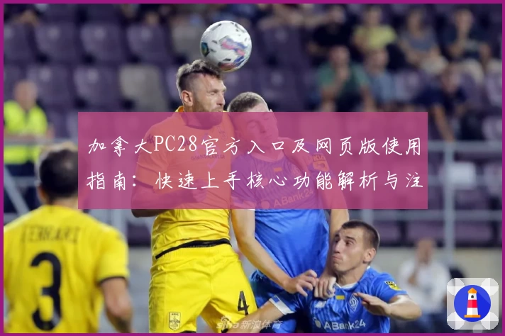 加拿大PC28官方入口及网页版使用指南：快速上手核心功能解析与注册教程