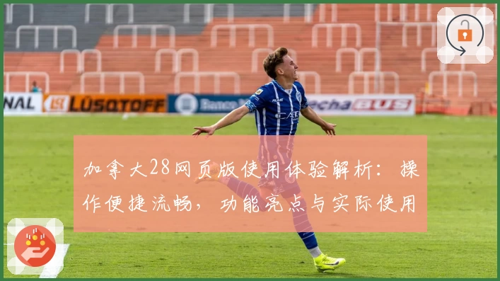 加拿大28网页版使用体验解析:操作便捷流畅,功能亮点与实际使用指南分享