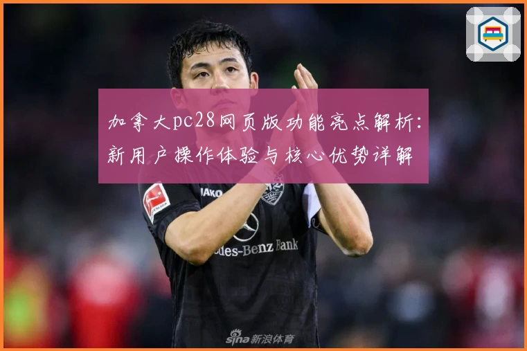 加拿大pc28网页版功能亮点解析：新用户操作体验与核心优势详解