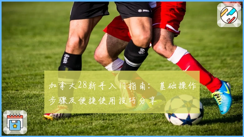 加拿大28新手入门指南:基础操作步骤及便捷使用技巧分享