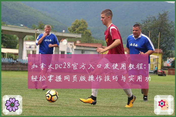 加拿大pc28官方入口及使用教程:轻松掌握网页版操作技巧与实用功能解析