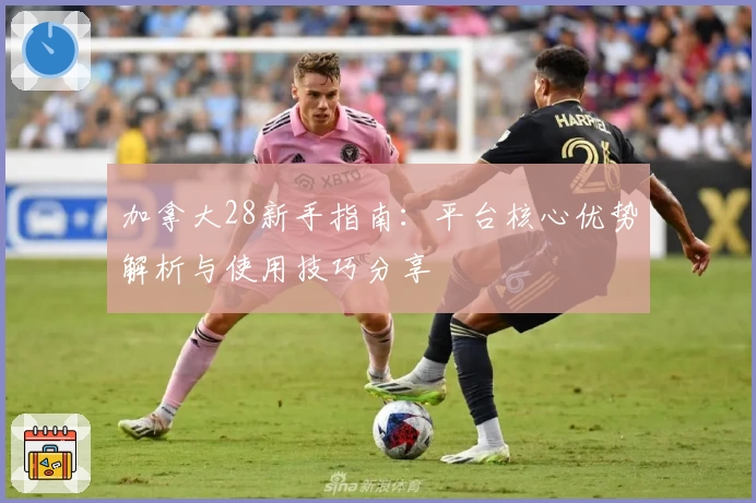 加拿大28新手指南:平台核心优势解析与使用技巧分享