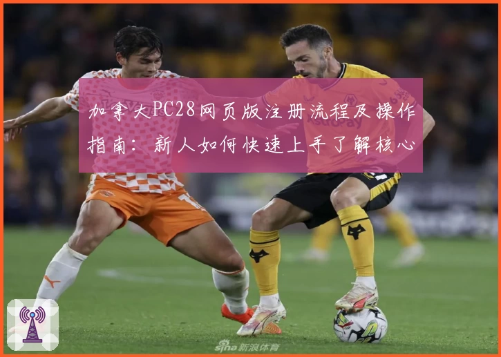 加拿大PC28网页版注册流程及操作指南：新人如何快速上手了解核心功能