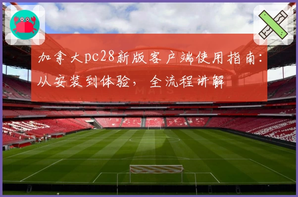 加拿大pc28新版客户端使用指南：从安装到体验，全流程讲解