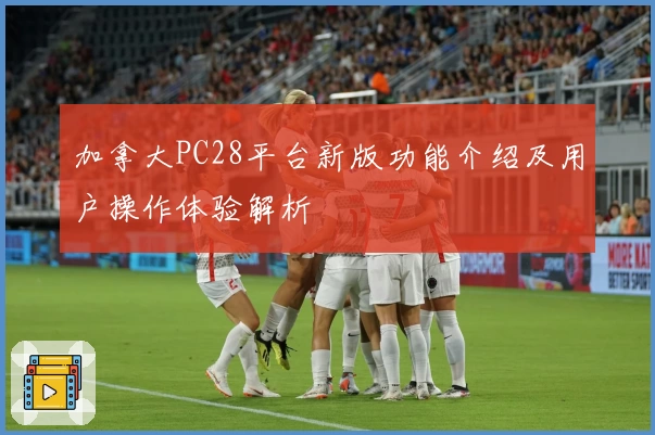 加拿大PC28平台新版功能介绍及用户操作体验解析