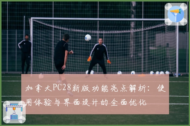 加拿大PC28新版功能亮点解析:使用体验与界面设计的全面优化