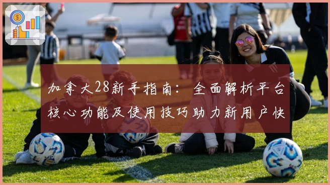 加拿大28新手指南:全面解析平台核心功能及使用技巧助力新用户快速上手