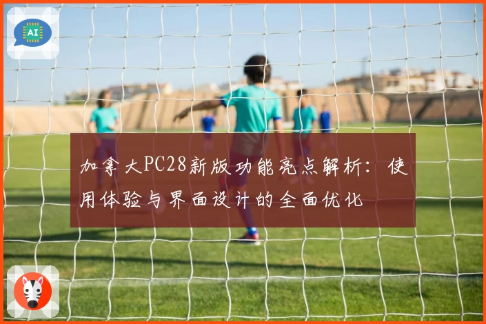 加拿大PC28新版功能亮点解析：使用体验与界面设计的全面优化