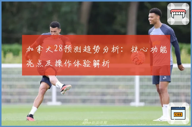 加拿大28预测趋势分析：核心功能亮点及操作体验解析