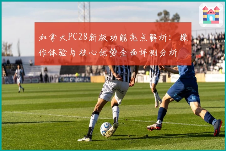 加拿大PC28新版功能亮点解析：操作体验与核心优势全面评测分析
