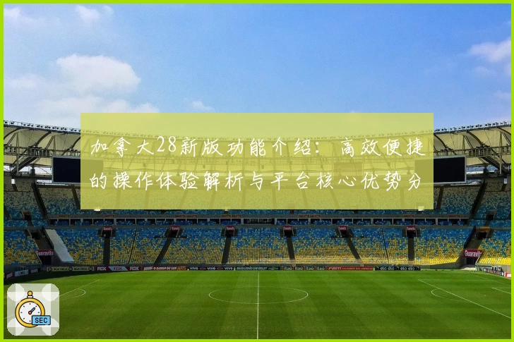 加拿大28新版功能介绍:高效便捷的操作体验解析与平台核心优势分析