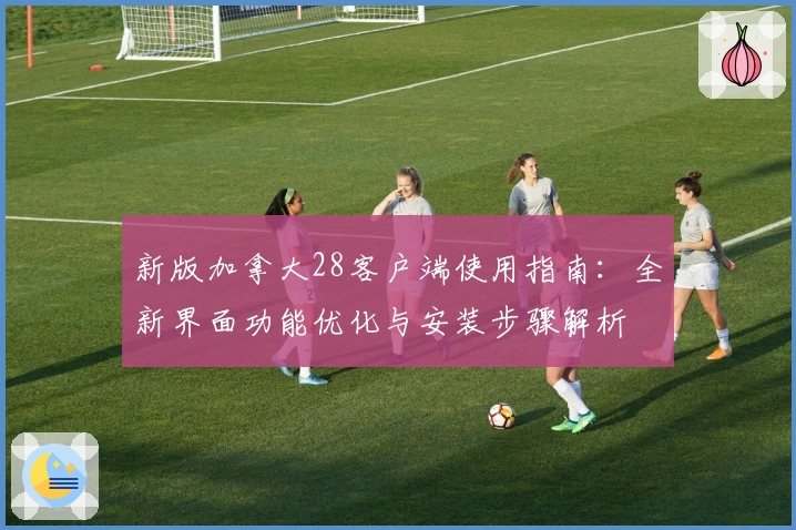 新版加拿大28客户端使用指南：全新界面功能优化与安装步骤解析