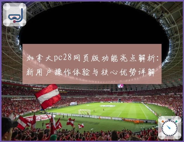 加拿大pc28网页版功能亮点解析:新用户操作体验与核心优势详解